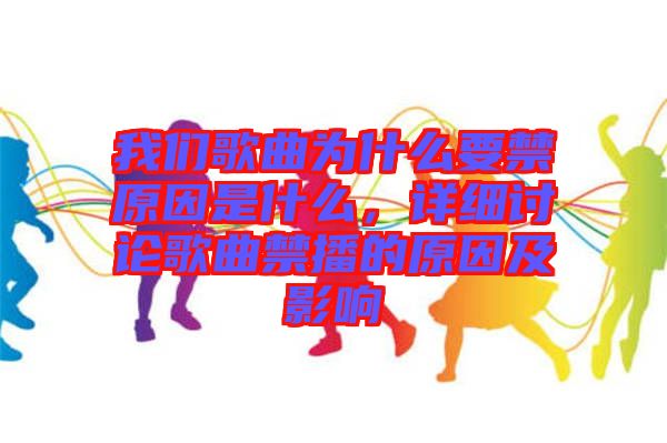 我們歌曲為什么要禁原因是什么，詳細討論歌曲禁播的原因及影響
