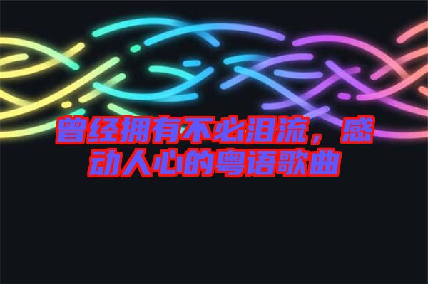 曾經(jīng)擁有不必淚流，感動(dòng)人心的粵語(yǔ)歌曲