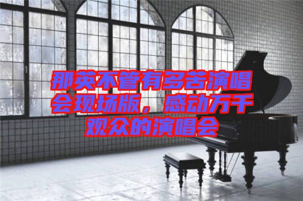 那英不管有多苦演唱會(huì)現(xiàn)場(chǎng)版，感動(dòng)萬(wàn)千觀眾的演唱會(huì)