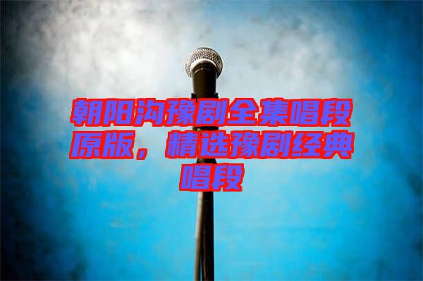 朝陽溝豫劇全集唱段原版，精選豫劇經(jīng)典唱段