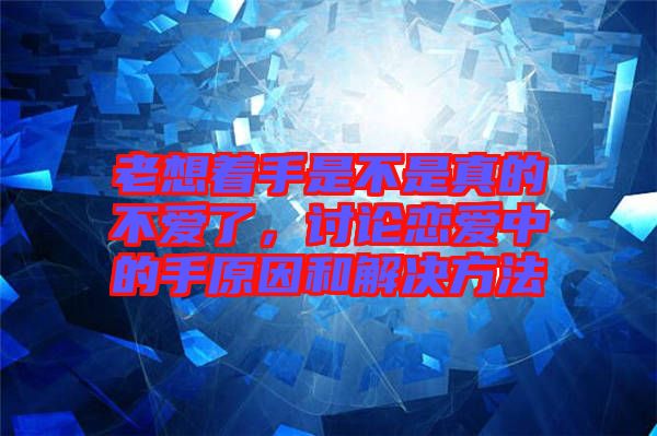 老想著手是不是真的不愛了，討論戀愛中的手原因和解決方法