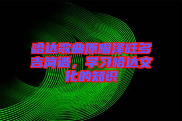 哈達歌曲原唱澤旺多吉簡譜，學(xué)習(xí)哈達文化的知識