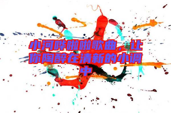 小河嘩啦啦歌曲，讓你陶醉在清新的小調(diào)中