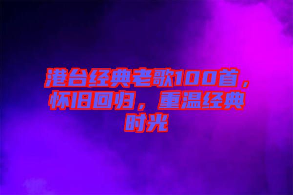 港臺(tái)經(jīng)典老歌100首，懷舊回歸，重溫經(jīng)典時(shí)光