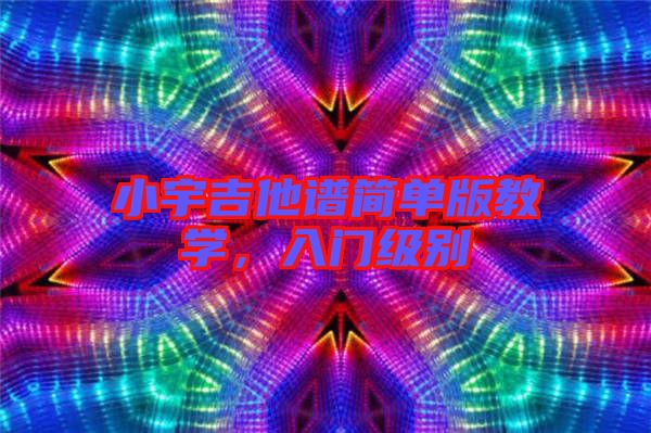 小宇吉他譜簡(jiǎn)單版教學(xué)，入門級(jí)別