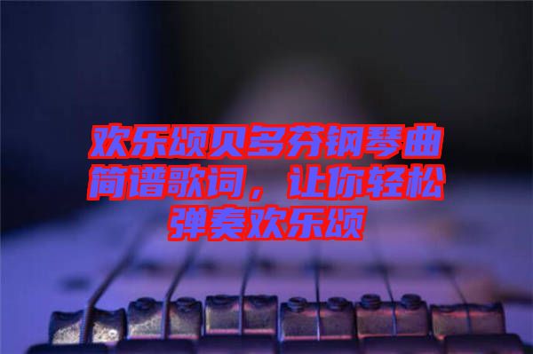 歡樂頌貝多芬鋼琴曲簡(jiǎn)譜歌詞，讓你輕松彈奏歡樂頌