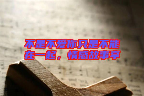 不是不愛你只是不能在一起，情感故事享