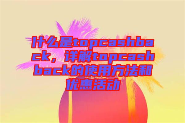 什么是topcashback，詳解topcashback的使用方法和優(yōu)惠活動