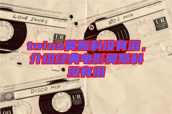 twins莫斯科沒有淚，介紹經(jīng)典電影莫斯科沒有淚