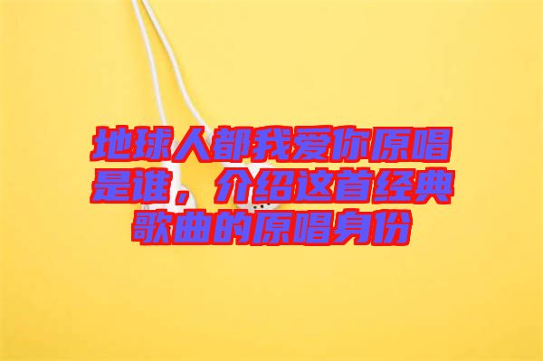 地球人都我愛你原唱是誰，介紹這首經(jīng)典歌曲的原唱身份