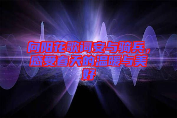 向陽(yáng)花歌詞安與騎兵，感受春天的溫暖與美好