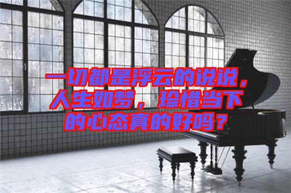 一切都是浮云的說(shuō)說(shuō)，人生如夢(mèng)，珍惜當(dāng)下的心態(tài)真的好嗎？