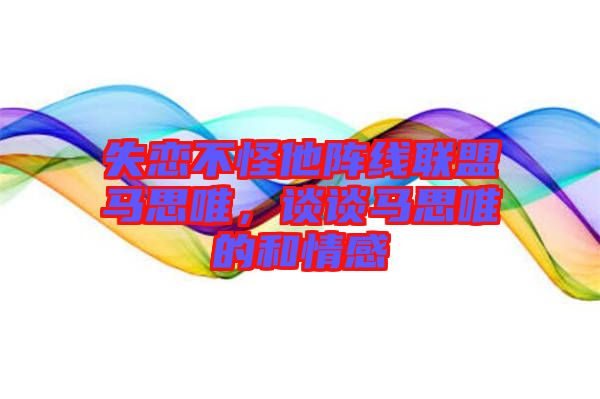 失戀不怪他陣線聯(lián)盟馬思唯，談?wù)勸R思唯的和情感