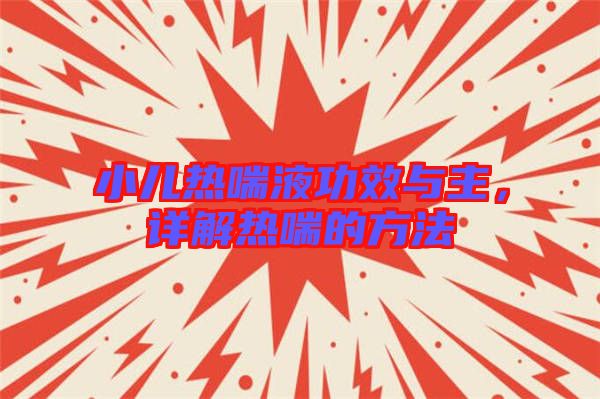 小兒熱喘液功效與主，詳解熱喘的方法