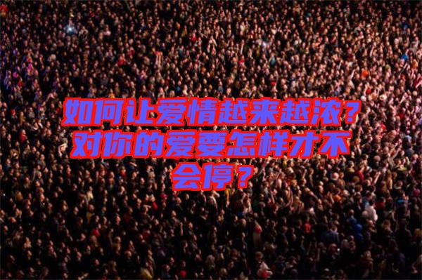 如何讓愛情越來越濃？對你的愛要怎樣才不會停？