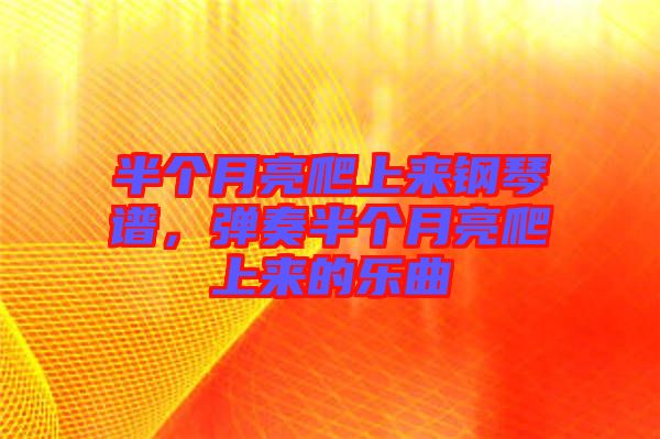 半個(gè)月亮爬上來(lái)鋼琴譜，彈奏半個(gè)月亮爬上來(lái)的樂(lè)曲