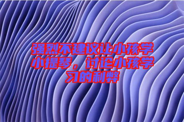 強(qiáng)烈不建議讓小孩學(xué)小提琴，討論小孩學(xué)習(xí)的利弊