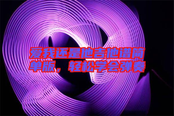 愛我還是他吉他譜簡(jiǎn)單版，輕松學(xué)會(huì)彈奏
