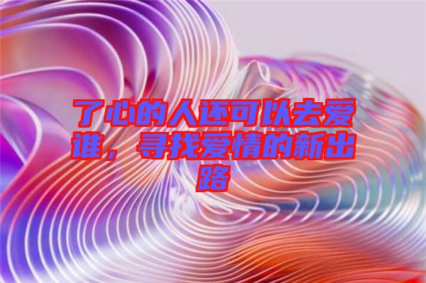 了心的人還可以去愛誰，尋找愛情的新出路