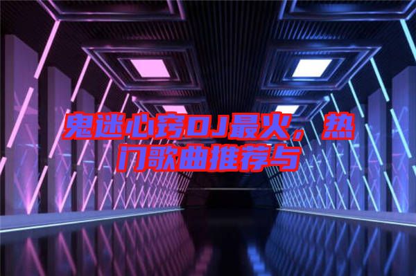 鬼迷心竅DJ最火，熱門歌曲推薦與