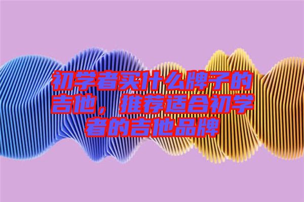初學(xué)者買(mǎi)什么牌子的吉他，推薦適合初學(xué)者的吉他品牌