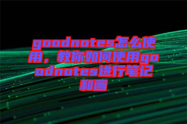 goodnotes怎么使用，教你如何使用goodnotes進(jìn)行筆記和畫