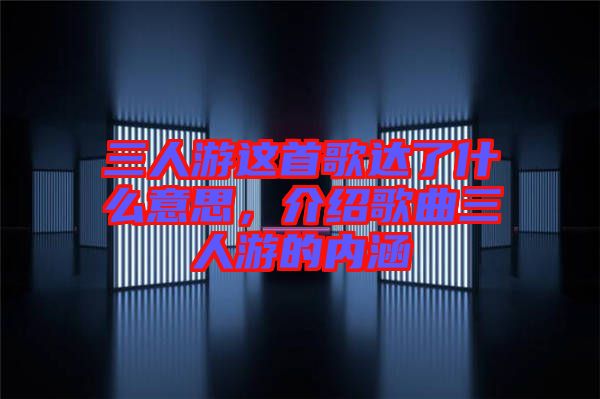 三人游這首歌達(dá)了什么意思，介紹歌曲三人游的內(nèi)涵