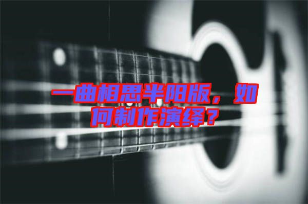 一曲相思半陽(yáng)版，如何制作演繹？