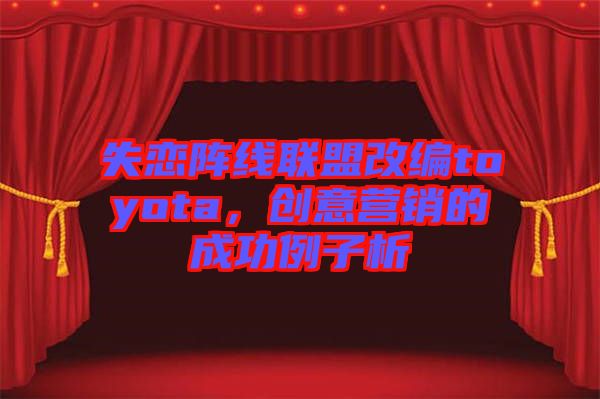 失戀陣線聯(lián)盟改編toyota，創(chuàng)意營銷的成功例子析