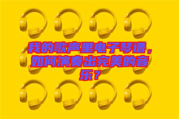 我的歌聲里電子琴譜，如何演奏出完美的音樂(lè)？