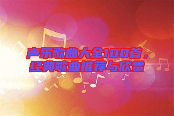 聲樂歌曲大全100首，經(jīng)典歌曲推薦與欣賞