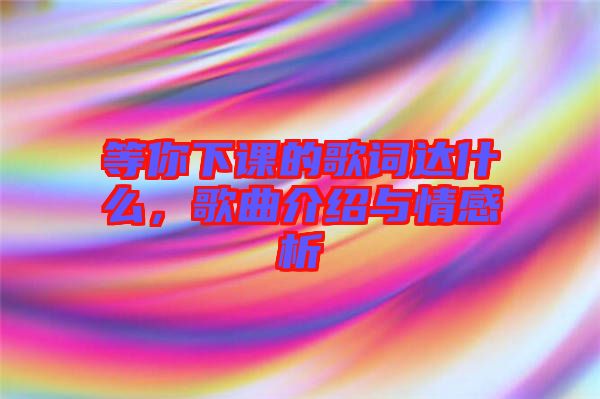 等你下課的歌詞達(dá)什么，歌曲介紹與情感析