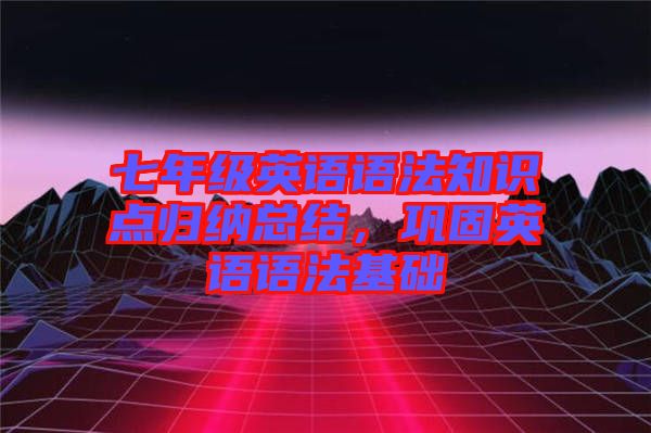 七年級英語語法知識點歸納總結(jié)，鞏固英語語法基礎(chǔ)