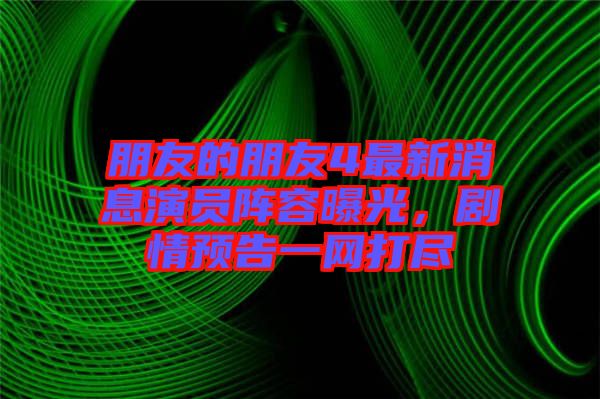 朋友的朋友4最新消息演員陣容曝光，劇情預告一網(wǎng)打盡