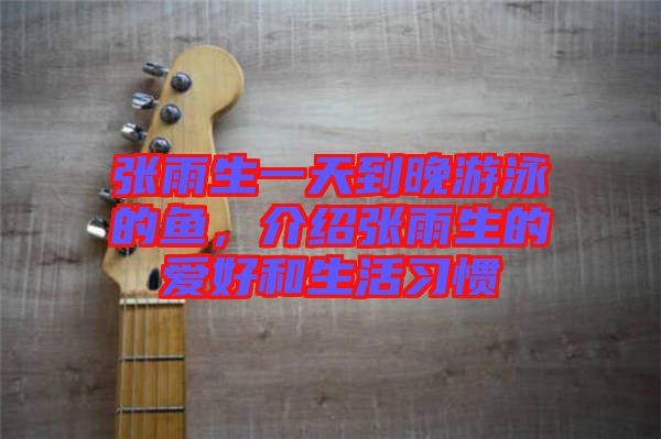 張雨生一天到晚游泳的魚，介紹張雨生的愛(ài)好和生活習(xí)慣