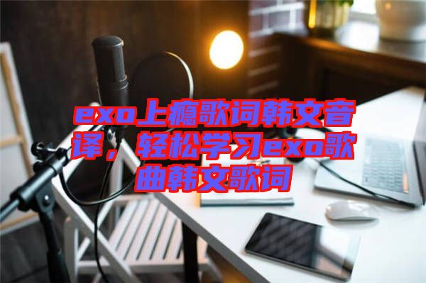 exo上癮歌詞韓文音譯，輕松學(xué)習(xí)exo歌曲韓文歌詞