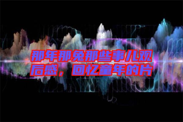 那年那兔那些事兒觀后感，回憶童年的片