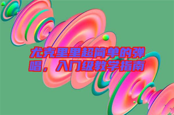 尤克里里超簡單的彈唱，入門級教學指南