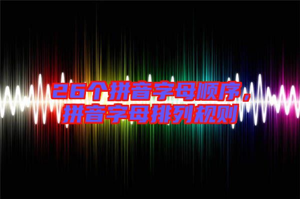 26個(gè)拼音字母順序，拼音字母排列規(guī)則
