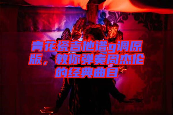 青花瓷吉他譜g調(diào)原版，教你彈奏周杰倫的經(jīng)典曲目