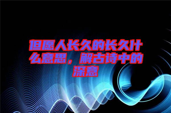 但愿人長(zhǎng)久的長(zhǎng)久什么意思，解古詩(shī)中的深意