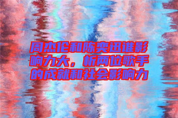 周杰倫和陳奕迅誰影響力大，析兩位歌手的成就和社會(huì)影響力