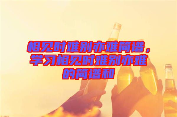 相見時難別亦難簡譜，學習相見時難別亦難的簡譜和