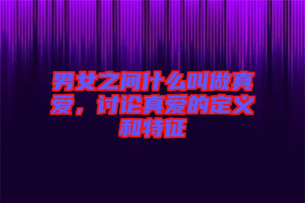 男女之間什么叫做真愛(ài)，討論真愛(ài)的定義和特征