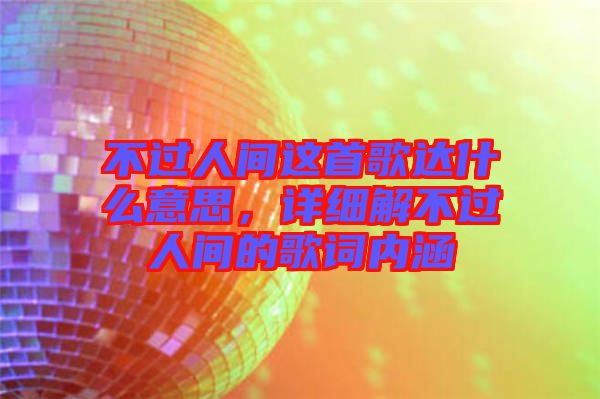 不過人間這首歌達(dá)什么意思，詳細(xì)解不過人間的歌詞內(nèi)涵