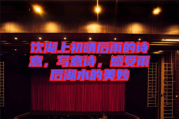 飲湖上初晴后雨的詩意，寫意詩，感受雨后湖水的美妙