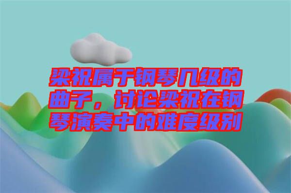 梁祝屬于鋼琴幾級(jí)的曲子，討論梁祝在鋼琴演奏中的難度級(jí)別