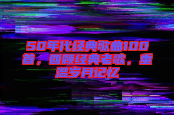 50年代經(jīng)典歌曲100首，回顧經(jīng)典老歌，重溫歲月記憶