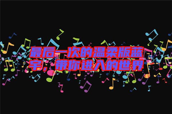 最后一次的溫柔版藍宇，帶你進入的世界