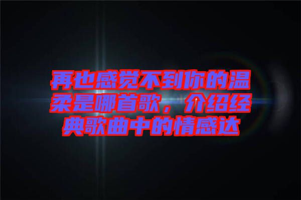 再也感覺不到你的溫柔是哪首歌，介紹經(jīng)典歌曲中的情感達(dá)